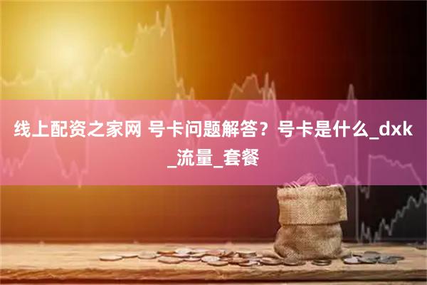 线上配资之家网 号卡问题解答？号卡是什么_dxk_流量_套餐