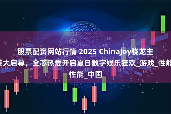 股票配资网站行情 2025 ChinaJoy骁龙主题馆盛大启幕，全芯热爱开启夏日数字娱乐狂欢_游戏_性能_中国