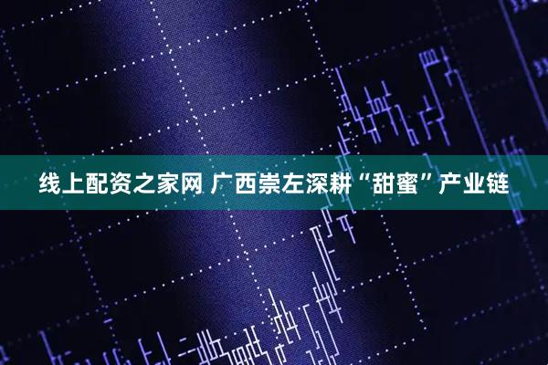 线上配资之家网 广西崇左深耕“甜蜜”产业链