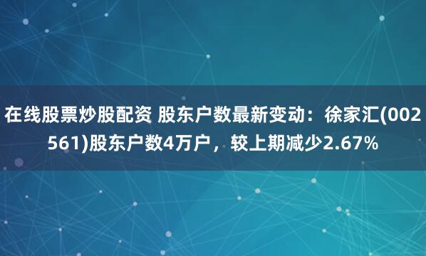 在线股票炒股配资 股东户数最新变动：徐家汇(002561)股东户数4万户，较上期减少2.67%