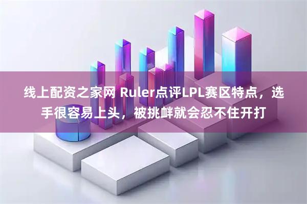 线上配资之家网 Ruler点评LPL赛区特点，选手很容易上头，被挑衅就会忍不住开打
