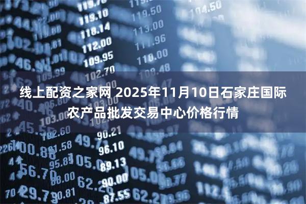 线上配资之家网 2025年11月10日石家庄国际农产品批发交易中心价格行情