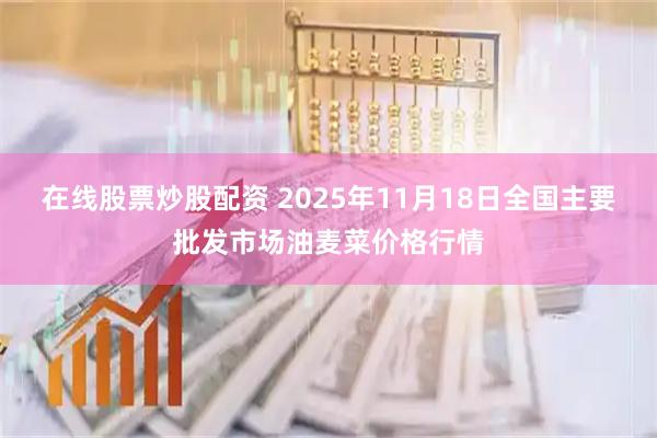 在线股票炒股配资 2025年11月18日全国主要批发市场油麦菜价格行情
