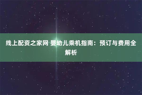 线上配资之家网 婴幼儿乘机指南：预订与费用全解析