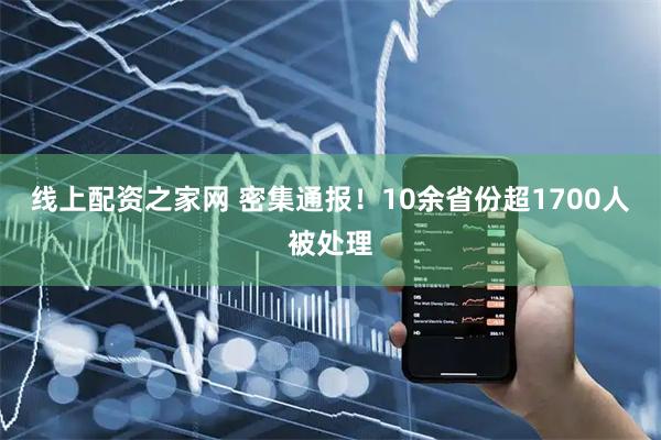 线上配资之家网 密集通报！10余省份超1700人被处理