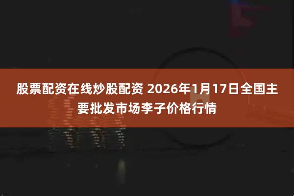 股票配资在线炒股配资 2026年1月17日全国主要批发市场李子价格行情