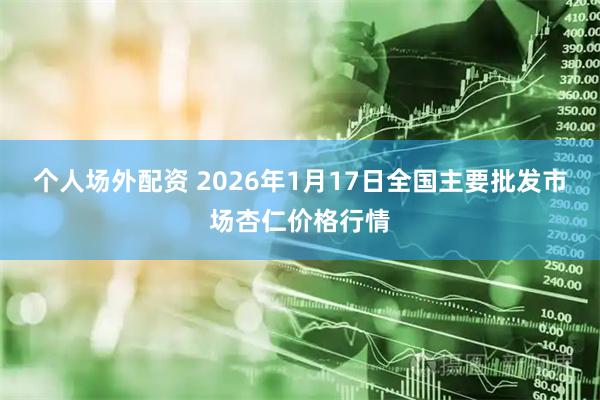 个人场外配资 2026年1月17日全国主要批发市场杏仁价格行情